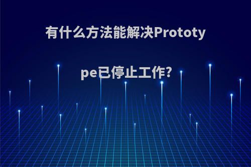 有什么方法能解决Prototype已停止工作?