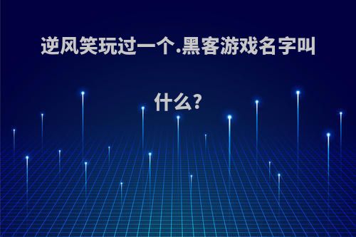 逆风笑玩过一个.黑客游戏名字叫什么?