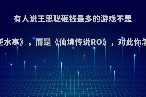 有人说王思聪砸钱最多的游戏不是《逆水寒》，而是《仙境传说RO》，对此你怎么看?