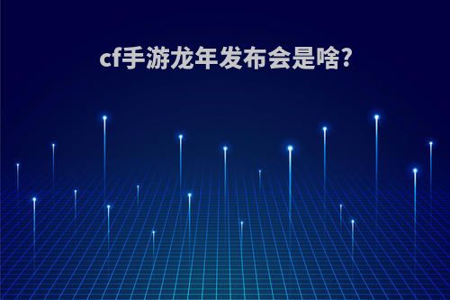 cf手游龙年发布会是啥?