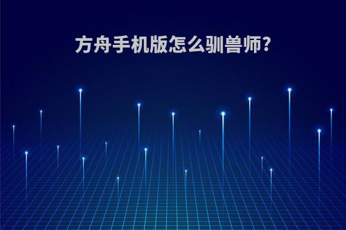 方舟手机版怎么驯兽师?