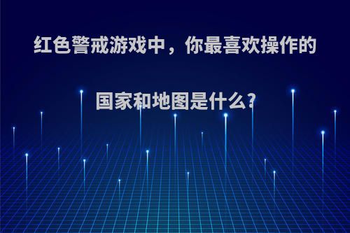 红色警戒游戏中，你最喜欢操作的国家和地图是什么?