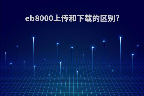 eb8000上传和下载的区别?