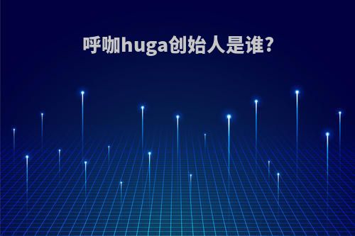 呼咖huga创始人是谁?