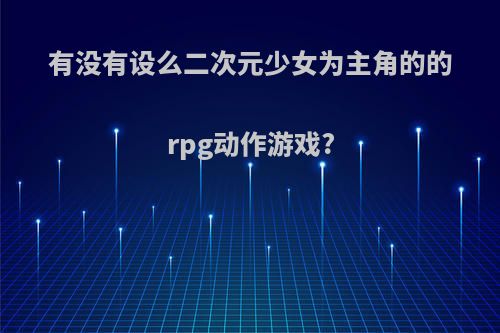 有没有设么二次元少女为主角的的rpg动作游戏?