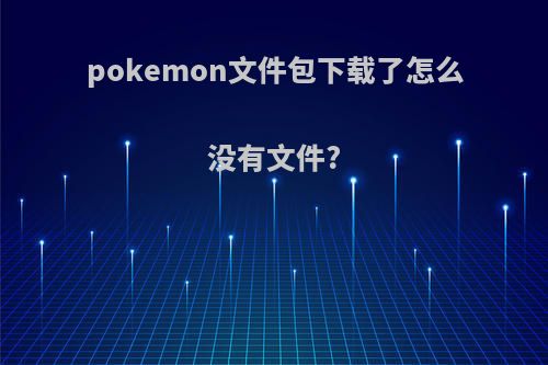 pokemon文件包下载了怎么没有文件?