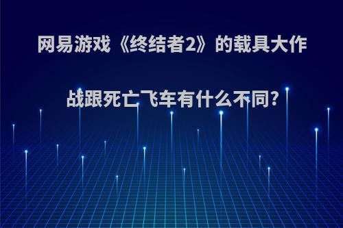 网易游戏《终结者2》的载具大作战跟死亡飞车有什么不同?