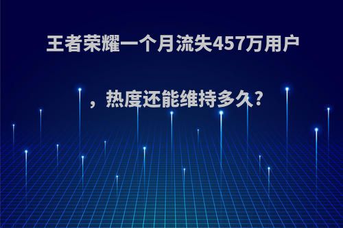 王者荣耀一个月流失457万用户，热度还能维持多久?