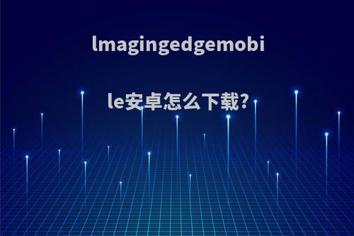 lmagingedgemobile安卓怎么下载?