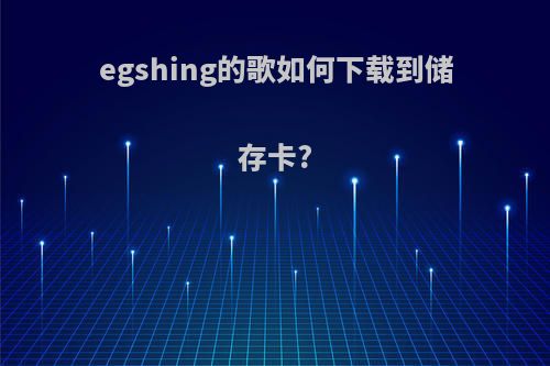 egshing的歌如何下载到储存卡?