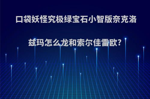 口袋妖怪究极绿宝石小智版奈克洛兹玛怎么龙和索尔佳雷欧?