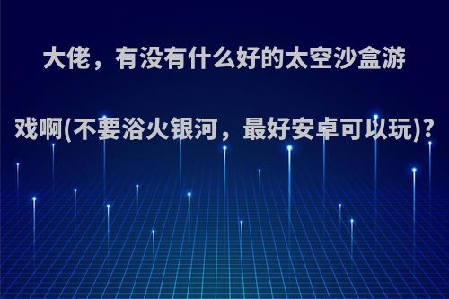 大佬，有没有什么好的太空沙盒游戏啊(不要浴火银河，最好安卓可以玩)?