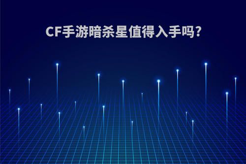 CF手游暗杀星值得入手吗?