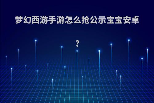 梦幻西游手游怎么抢公示宝宝安卓?