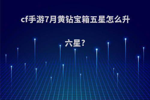 cf手游7月黄钻宝箱五星怎么升六星?