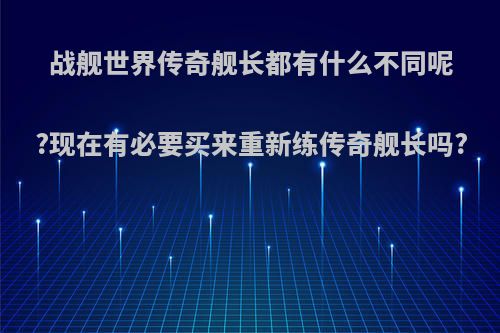 战舰世界传奇舰长都有什么不同呢?现在有必要买来重新练传奇舰长吗?