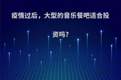 疫情过后，大型的音乐餐吧适合投资吗?