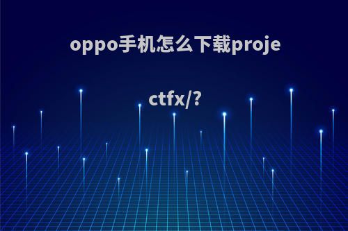 oppo手机怎么下载projectfx/?