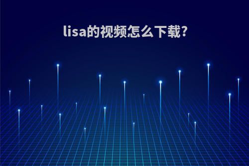 lisa的视频怎么下载?