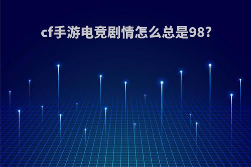 cf手游电竞剧情怎么总是98?