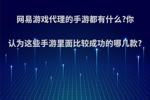 网易游戏代理的手游都有什么?你认为这些手游里面比较成功的哪几款?