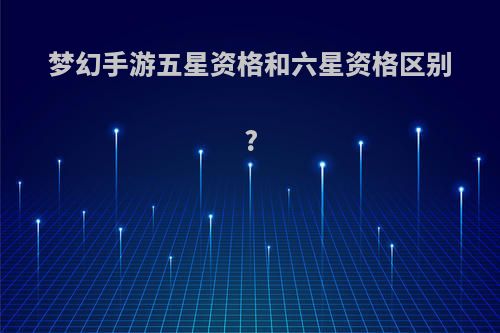 梦幻手游五星资格和六星资格区别?