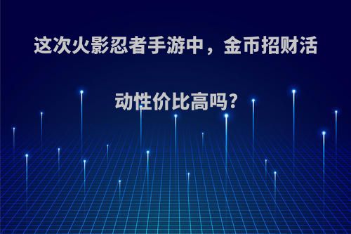 这次火影忍者手游中，金币招财活动性价比高吗?