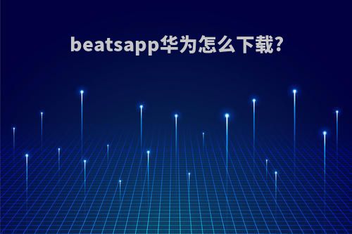 beatsapp华为怎么下载?