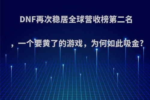 DNF再次稳居全球营收榜第二名，一个要黄了的游戏，为何如此吸金?