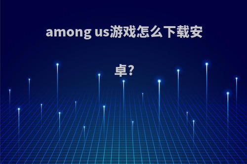 among us游戏怎么下载安卓?