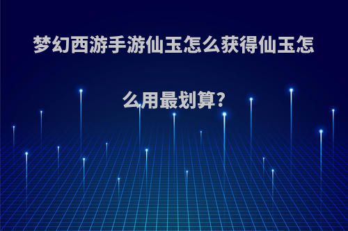 梦幻西游手游仙玉怎么获得仙玉怎么用最划算?