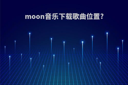 moon音乐下载歌曲位置?