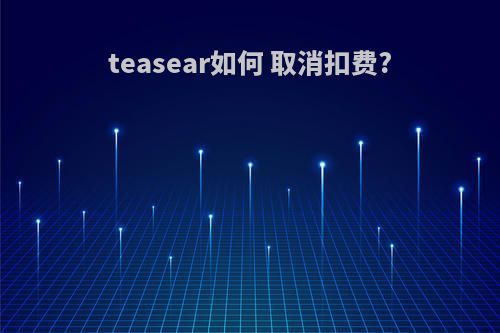 teasear如何 取消扣费?