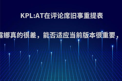 KPL:AT在评论席旧事重提表示猫神的露娜真的很差，能否适应当前版本很重要，你觉得呢?