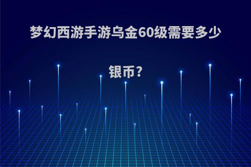 梦幻西游手游乌金60级需要多少银币?