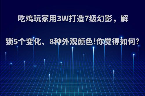 吃鸡玩家用3W打造7级幻影，解锁5个变化、8种外观颜色!你觉得如何?