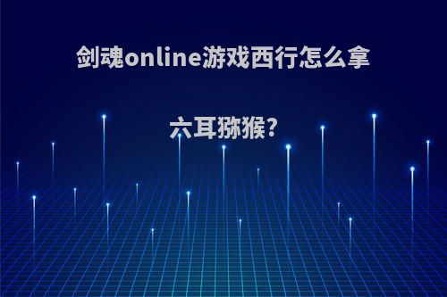 剑魂online游戏西行怎么拿六耳猕猴?