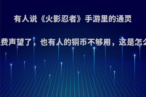 有人说《火影忍者》手游里的通灵兽太耗费声望了，也有人的铜币不够用，这是怎么回事?