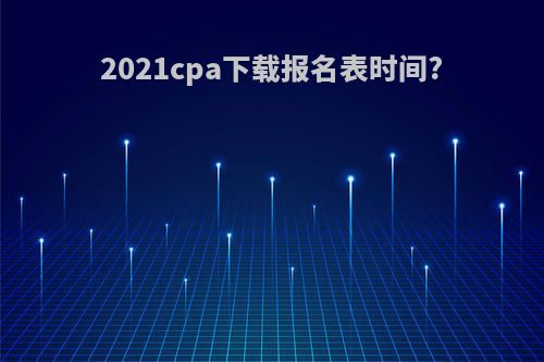 2021cpa下载报名表时间?