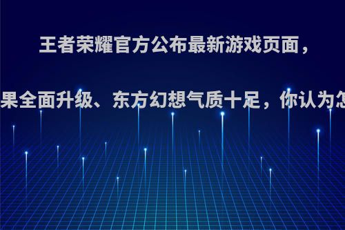 王者荣耀官方公布最新游戏页面，视觉效果全面升级、东方幻想气质十足，你认为怎么样?