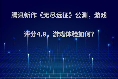 腾讯新作《无尽远征》公测，游戏评分4.8，游戏体验如何?