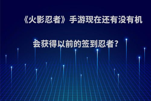 《火影忍者》手游现在还有没有机会获得以前的签到忍者?