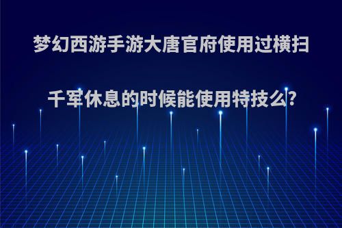 梦幻西游手游大唐官府使用过横扫千军休息的时候能使用特技么?