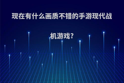 现在有什么画质不错的手游现代战机游戏?