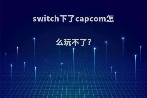 switch下了capcom怎么玩不了?