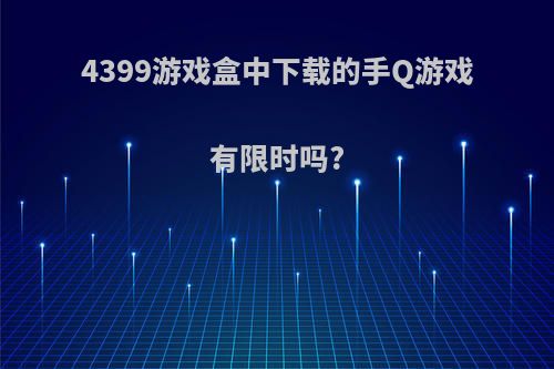 4399游戏盒中下载的手Q游戏有限时吗?