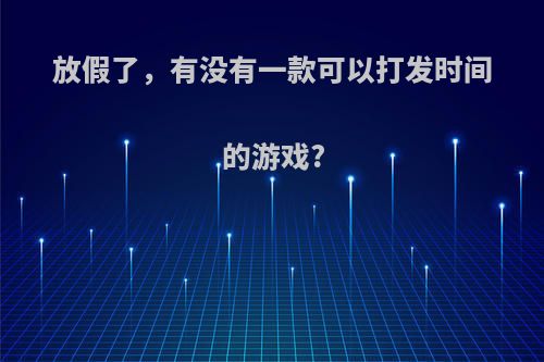 放假了，有没有一款可以打发时间的游戏?