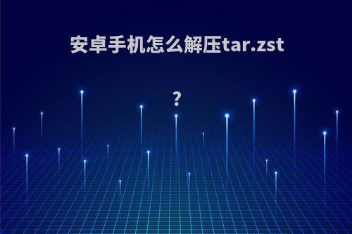 安卓手机怎么解压tar.zst?