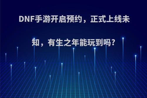 DNF手游开启预约，正式上线未知，有生之年能玩到吗?