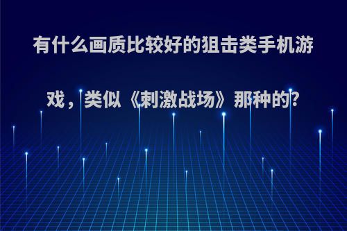 有什么画质比较好的狙击类手机游戏，类似《刺激战场》那种的?